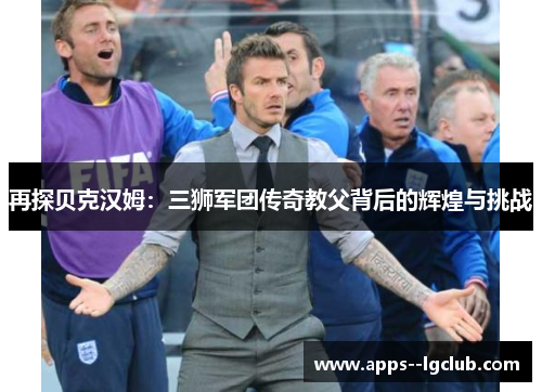 再探贝克汉姆：三狮军团传奇教父背后的辉煌与挑战