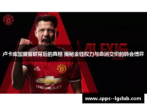 卢卡库加盟曼联背后的真相 揭秘金钱权力与命运交织的转会博弈