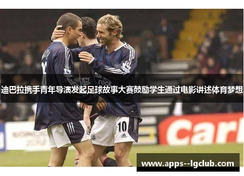 迪巴拉携手青年导演发起足球故事大赛鼓励学生通过电影讲述体育梦想