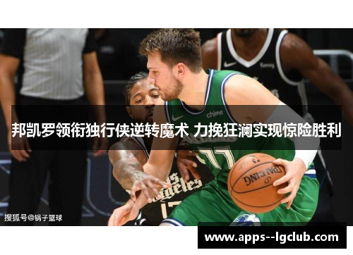 邦凯罗领衔独行侠逆转魔术 力挽狂澜实现惊险胜利