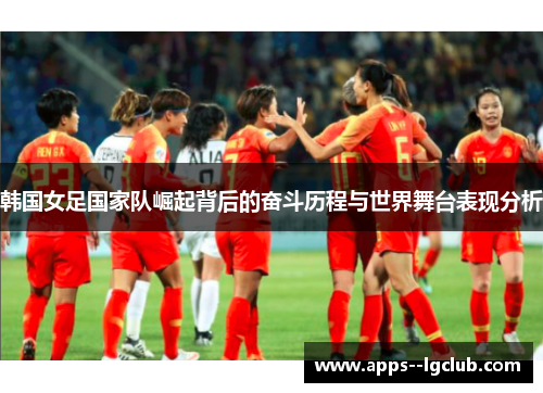 韩国女足国家队崛起背后的奋斗历程与世界舞台表现分析