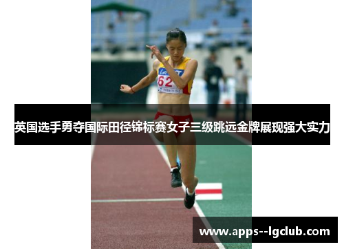 英国选手勇夺国际田径锦标赛女子三级跳远金牌展现强大实力