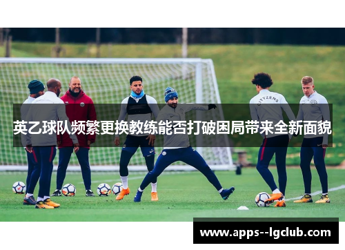 英乙球队频繁更换教练能否打破困局带来全新面貌