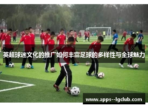 英超球迷文化的推广如何丰富足球的多样性与全球魅力