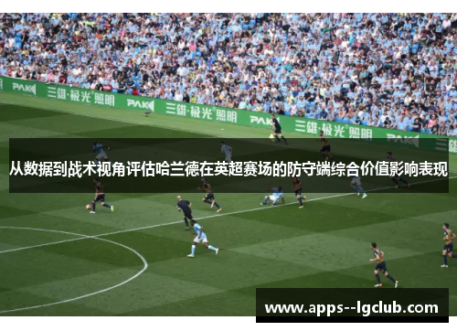 从数据到战术视角评估哈兰德在英超赛场的防守端综合价值影响表现
