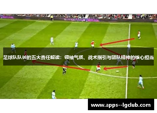 足球队队长的五大责任解读：领袖气质、战术指引与团队精神的核心担当