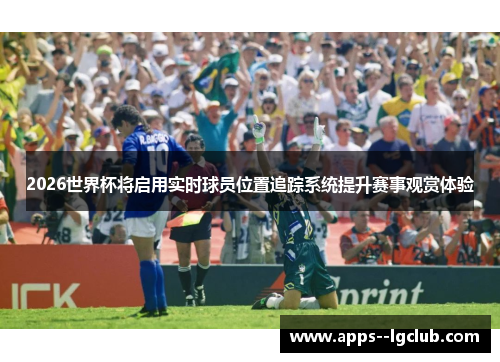 2026世界杯将启用实时球员位置追踪系统提升赛事观赏体验