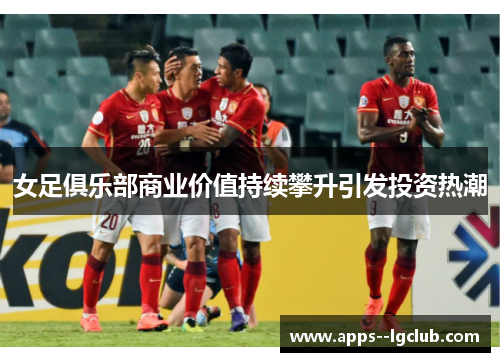 女足俱乐部商业价值持续攀升引发投资热潮