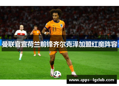 曼联官宣荷兰前锋齐尔克泽加盟红魔阵容