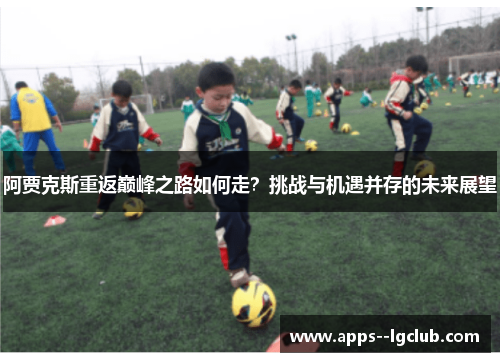 阿贾克斯重返巅峰之路如何走？挑战与机遇并存的未来展望