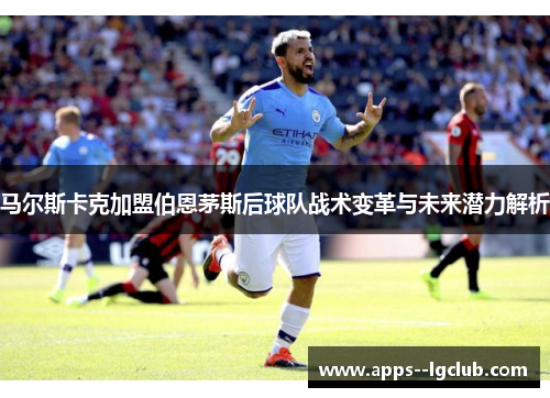 马尔斯卡克加盟伯恩茅斯后球队战术变革与未来潜力解析
